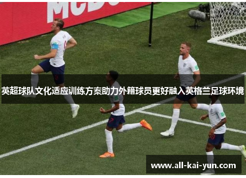 英超球队文化适应训练方案助力外籍球员更好融入英格兰足球环境