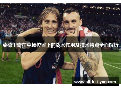 莫德里奇在中场位置上的战术作用及技术特点全面解析