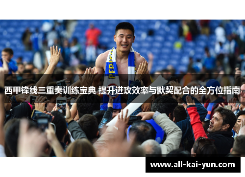 西甲锋线三重奏训练宝典 提升进攻效率与默契配合的全方位指南