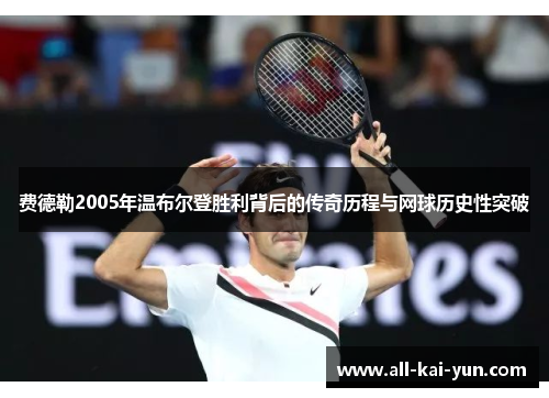 费德勒2005年温布尔登胜利背后的传奇历程与网球历史性突破