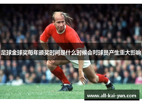 足球金球奖每年颁奖时间是什么时候会对球员产生重大影响 足球金球奖每年颁奖时间是什么时候会对球员产生重大影响