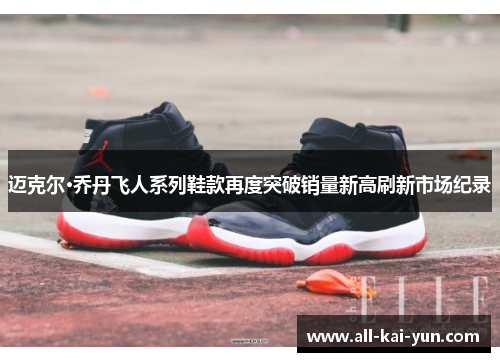 迈克尔·乔丹飞人系列鞋款再度突破销量新高刷新市场纪录 迈克尔·乔丹飞人系列鞋款再度突破销量新高刷新市场纪录