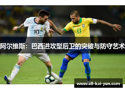 阿尔维斯:巴西进攻型后卫的突破与防守艺术 阿尔维斯:巴西进攻型后卫的突破与防守艺术