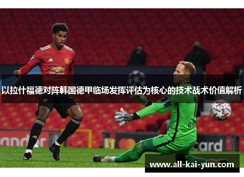 以拉什福德对阵韩国德甲临场发挥评估为核心的技术战术价值解析 以拉什福德对阵韩国德甲临场发挥评估为核心的技术战术价值解析