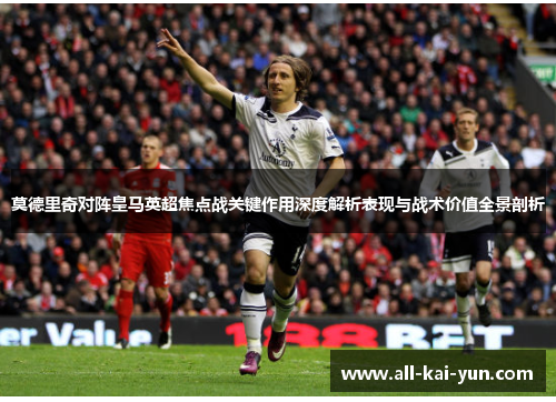 莫德里奇对阵皇马英超焦点战关键作用深度解析表现与战术价值全景剖析 莫德里奇对阵皇马英超焦点战关键作用深度解析表现与战术价值全景剖析