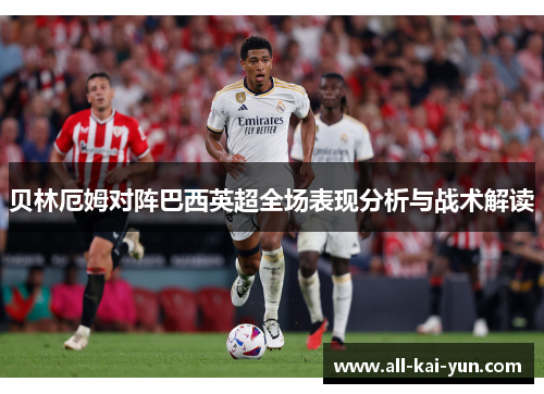 贝林厄姆对阵巴西英超全场表现分析与战术解读 贝林厄姆对阵巴西英超全场表现分析与战术解读
