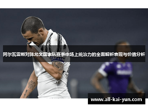阿尔瓦雷斯对阵尤文国家队赛事中场上统治力的全面解析表现与价值分析