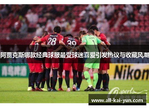 阿贾克斯哪款经典球服最受球迷喜爱引发热议与收藏风潮 阿贾克斯哪款经典球服最受球迷喜爱引发热议与收藏风潮