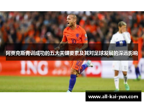 阿贾克斯青训成功的五大关键要素及其对足球发展的深远影响 阿贾克斯青训成功的五大关键要素及其对足球发展的深远影响
