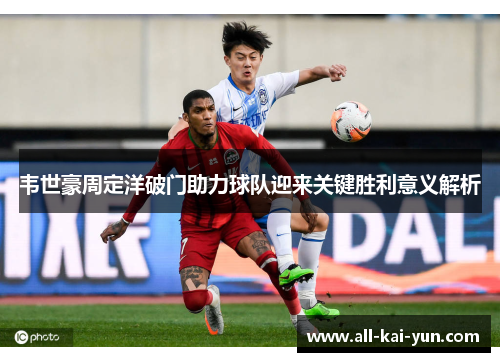韦世豪周定洋破门助力球队迎来关键胜利意义解析 韦世豪周定洋破门助力球队迎来关键胜利意义解析