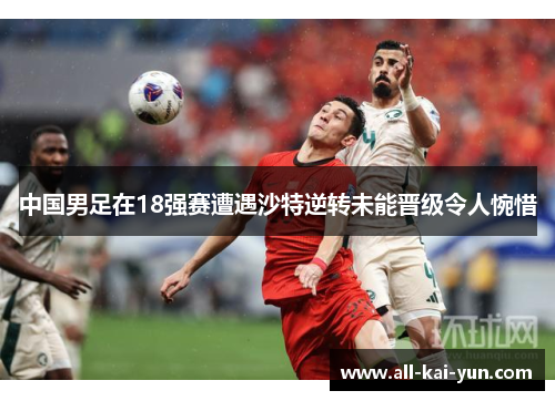 中国男足在18强赛遭遇沙特逆转未能晋级令人惋惜