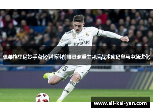 佩莱格里尼妙手点化伊斯科前腰灵魂重生背后战术密码皇马中场进化