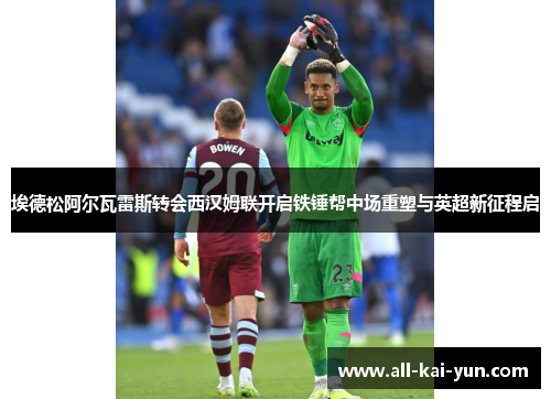 埃德松阿尔瓦雷斯转会西汉姆联开启铁锤帮中场重塑与英超新征程启