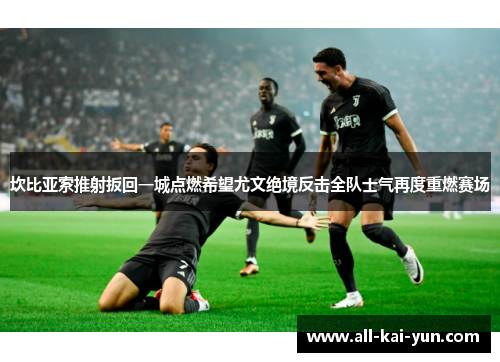 坎比亚索推射扳回一城点燃希望尤文绝境反击全队士气再度重燃赛场