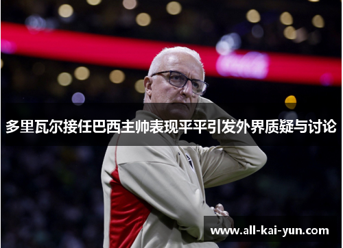 多里瓦尔接任巴西主帅表现平平引发外界质疑与讨论