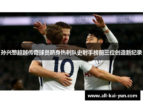 孙兴慜超越传奇球员跻身热刺队史射手榜前三位创造新纪录