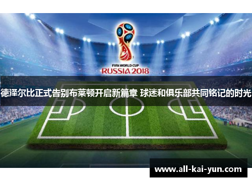 德泽尔比正式告别布莱顿开启新篇章 球迷和俱乐部共同铭记的时光 德泽尔比正式告别布莱顿开启新篇章 球迷和俱乐部共同铭记的时光