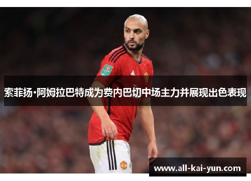 索菲扬·阿姆拉巴特成为费内巴切中场主力并展现出色表现 索菲扬·阿姆拉巴特成为费内巴切中场主力并展现出色表现