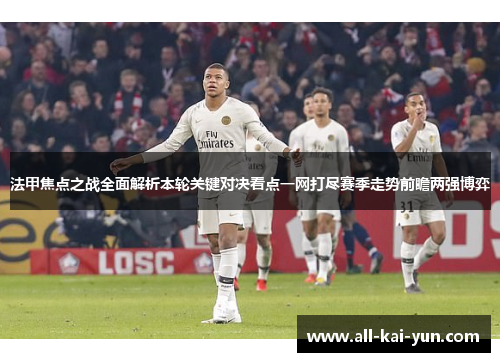法甲焦点之战全面解析本轮关键对决看点一网打尽赛季走势前瞻两强博弈 法甲焦点之战全面解析本轮关键对决看点一网打尽赛季走势前瞻两强博弈