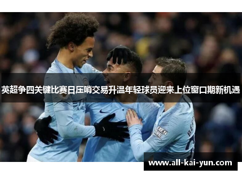 英超争四关键比赛日压哨交易升温年轻球员迎来上位窗口期新机遇 英超争四关键比赛日压哨交易升温年轻球员迎来上位窗口期新机遇