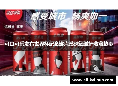 可口可乐发布世界杯纪念罐点燃球迷激情收藏热潮 可口可乐发布世界杯纪念罐点燃球迷激情收藏热潮