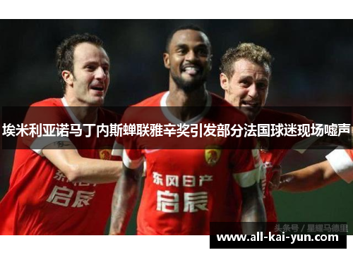 埃米利亚诺马丁内斯蝉联雅辛奖引发部分法国球迷现场嘘声 埃米利亚诺马丁内斯蝉联雅辛奖引发部分法国球迷现场嘘声